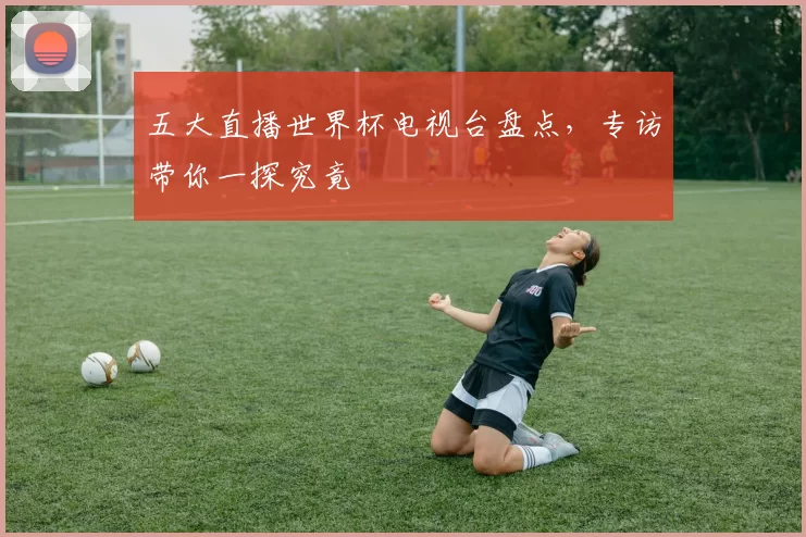 五大直播世界杯电视台盘点,专访带你一探究竟