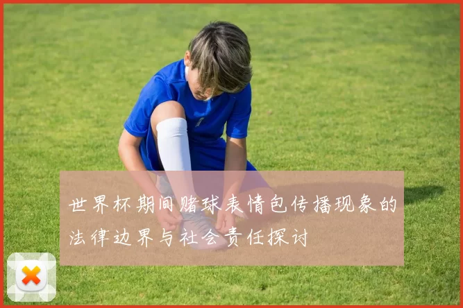 世界杯期间赌球表情包传播现象的法律边界与社会责任探讨
