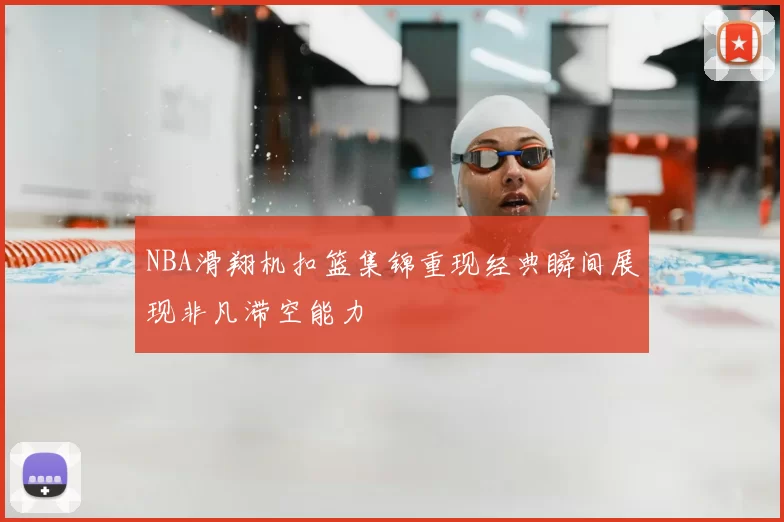 NBA滑翔机扣篮集锦重现经典瞬间展现非凡滞空能力