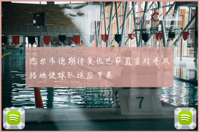 巴尔韦德期待复仇巴萨直言对手风格迫使球队适应节奏