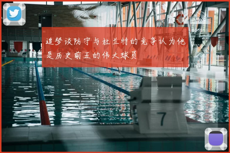 追梦谈防守与杜兰特的竞争认为他是历史前五的伟大球员