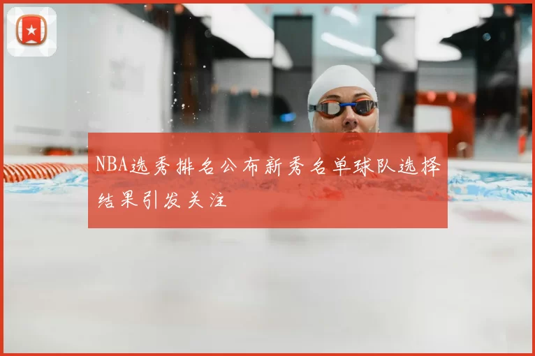 NBA选秀排名公布新秀名单球队选择结果引发关注