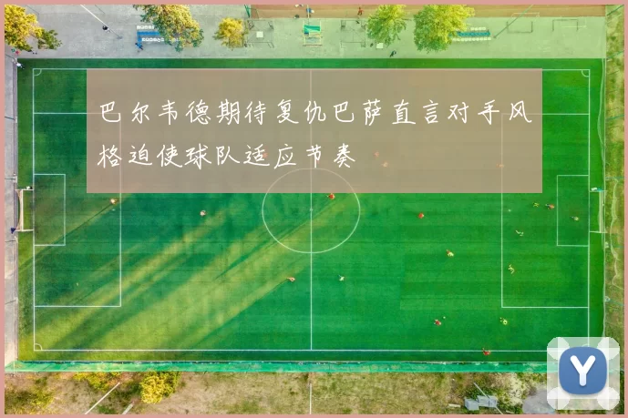巴尔韦德期待复仇巴萨直言对手风格迫使球队适应节奏