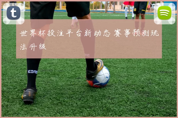 世界杯投注平台新动态 赛事预测玩法升级