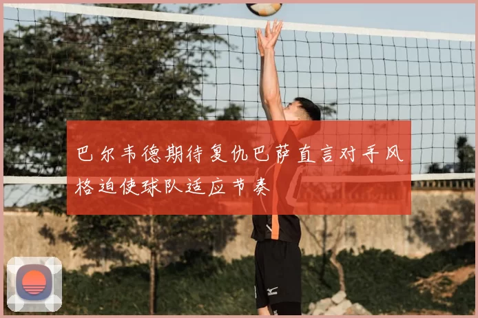 巴尔韦德期待复仇巴萨直言对手风格迫使球队适应节奏