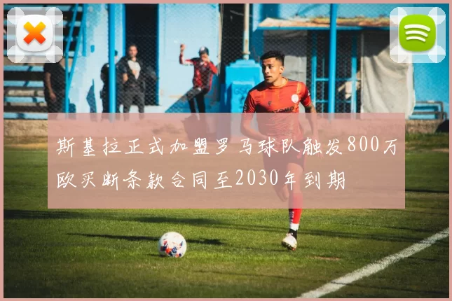 斯基拉正式加盟罗马球队触发800万欧买断条款合同至2030年到期