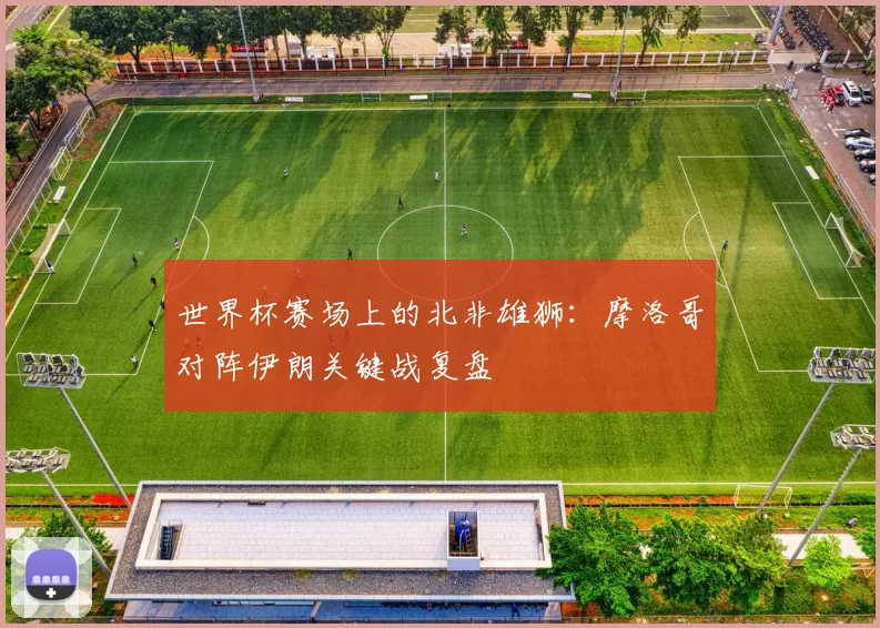 世界杯赛场上的北非雄狮：摩洛哥对阵伊朗关键战复盘