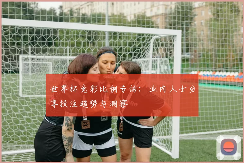 世界杯竞彩比例专访：业内人士分享投注趋势与洞察