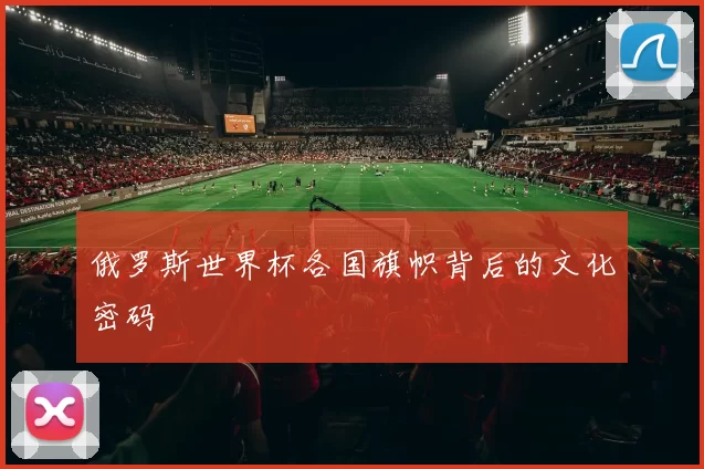 俄罗斯世界杯各国旗帜背后的文化密码
