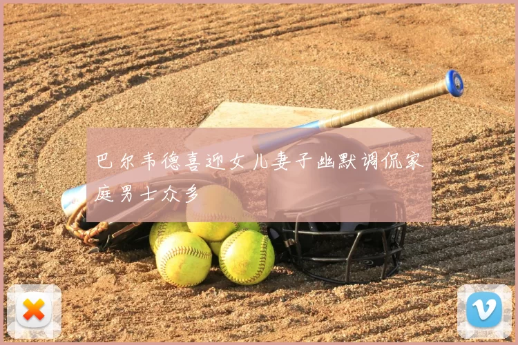 巴尔韦德喜迎女儿妻子幽默调侃家庭男士众多