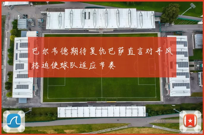 巴尔韦德期待复仇巴萨直言对手风格迫使球队适应节奏