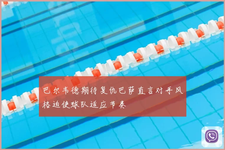 巴尔韦德期待复仇巴萨直言对手风格迫使球队适应节奏