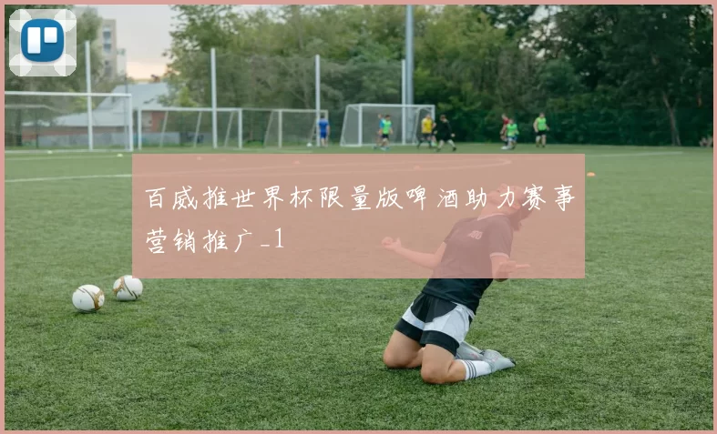 百威推世界杯限量版啤酒助力赛事营销推广_1