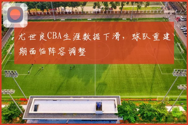 尤世良CBA生涯数据下滑，球队重建期面临阵容调整