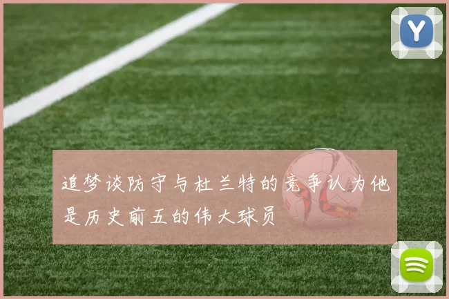 追梦谈防守与杜兰特的竞争认为他是历史前五的伟大球员