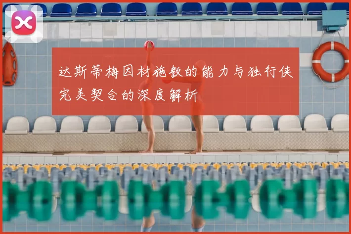 达斯蒂梅因材施教的能力与独行侠完美契合的深度解析