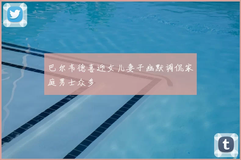 巴尔韦德喜迎女儿妻子幽默调侃家庭男士众多