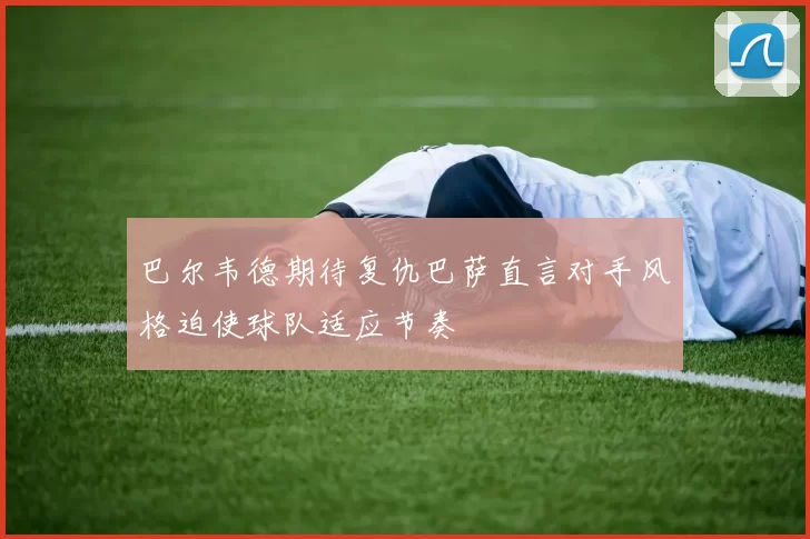 巴尔韦德期待复仇巴萨直言对手风格迫使球队适应节奏