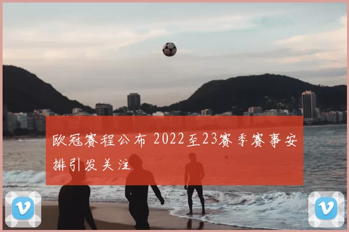 欧冠赛程公布 2022至23赛季赛事安排引发关注