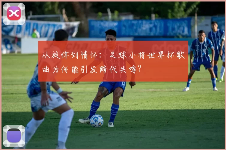 从旋律到情怀：足球小将世界杯歌曲为何能引发跨代共鸣？
