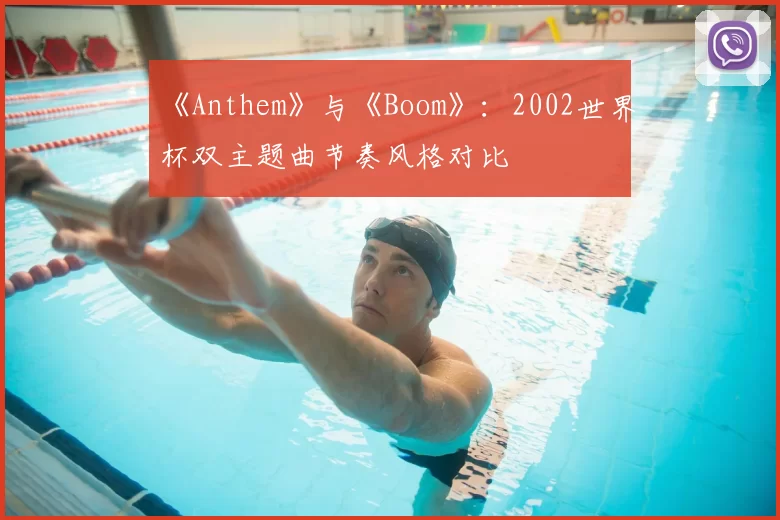 《Anthem》与《Boom》:2002世界杯双主题曲节奏风格对比