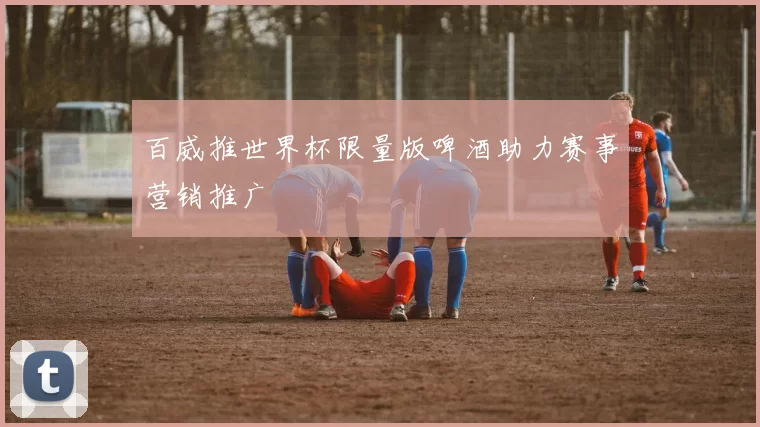 百威推世界杯限量版啤酒助力赛事营销推广
