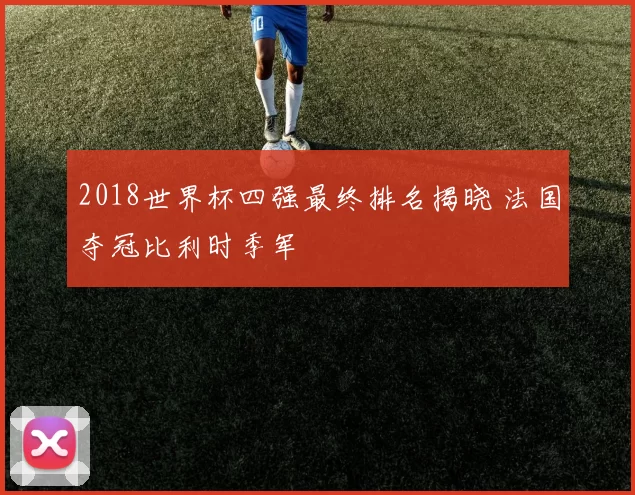 2018世界杯四强最终排名揭晓 法国夺冠比利时季军