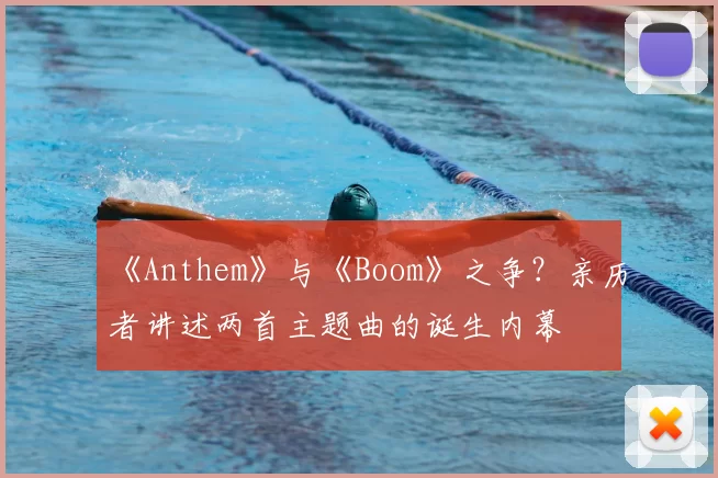 《Anthem》与《Boom》之争？亲历者讲述两首主题曲的诞生内幕
