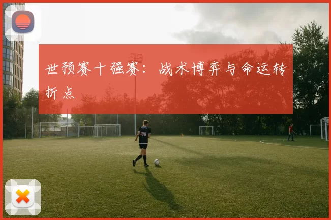 世预赛十强赛：战术博弈与命运转折点