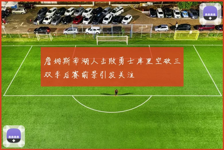 詹姆斯率湖人击败勇士库里空砍三双季后赛前景引发关注