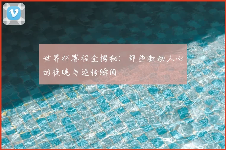 世界杯赛程全揭秘：那些激动人心的夜晚与逆转瞬间