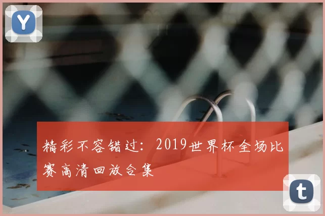 精彩不容错过：2019世界杯全场比赛高清回放合集