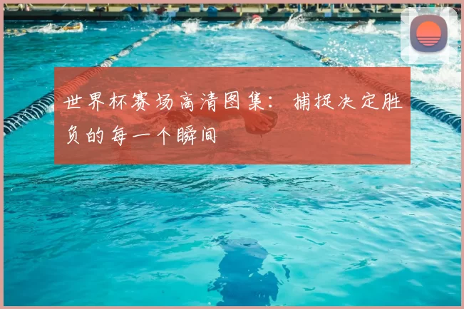 世界杯赛场高清图集：捕捉决定胜负的每一个瞬间