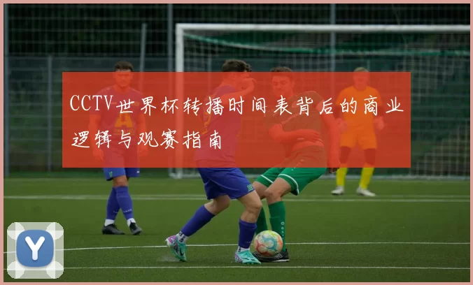 CCTV世界杯转播时间表背后的商业逻辑与观赛指南