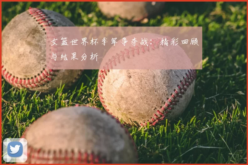 女篮世界杯季军争夺战：精彩回顾与结果分析