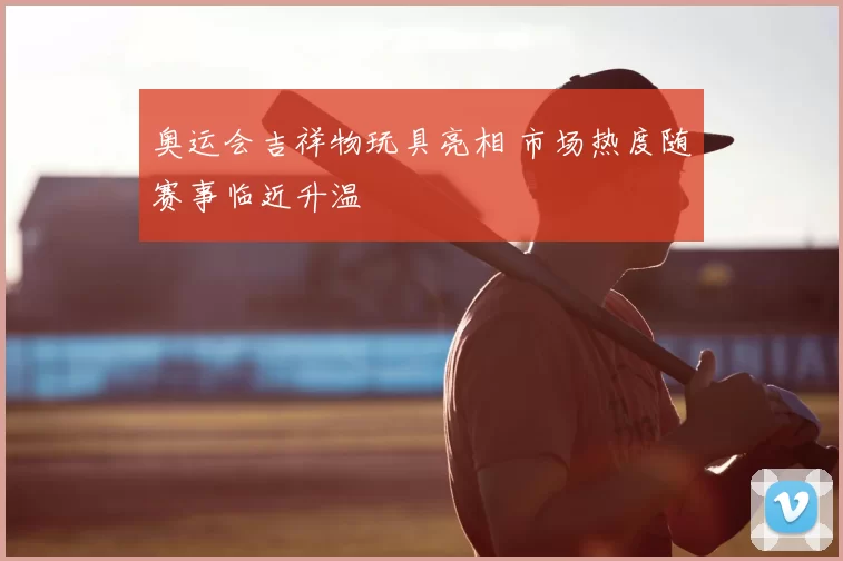 奥运会吉祥物玩具亮相 市场热度随赛事临近升温