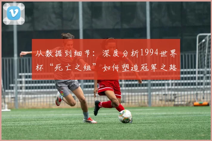 从数据到细节：深度分析1994世界杯“死亡之组”如何塑造冠军之路