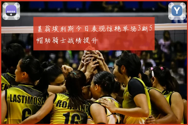 基翁埃利斯今日表现惊艳单场3断5帽助骑士战绩提升