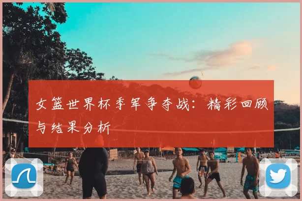 女篮世界杯季军争夺战：精彩回顾与结果分析
