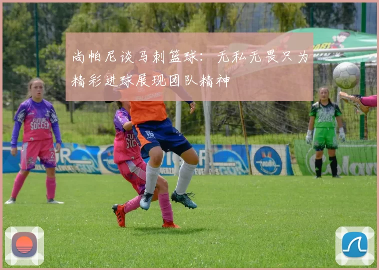 尚帕尼谈马刺篮球:无私无畏只为精彩进球展现团队精神