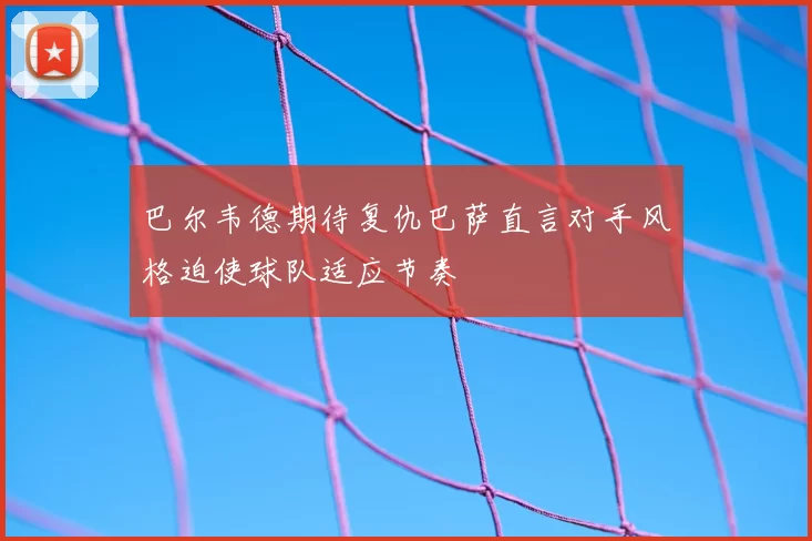 巴尔韦德期待复仇巴萨直言对手风格迫使球队适应节奏