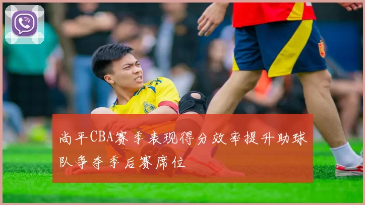 尚平CBA赛季表现得分效率提升助球队争夺季后赛席位