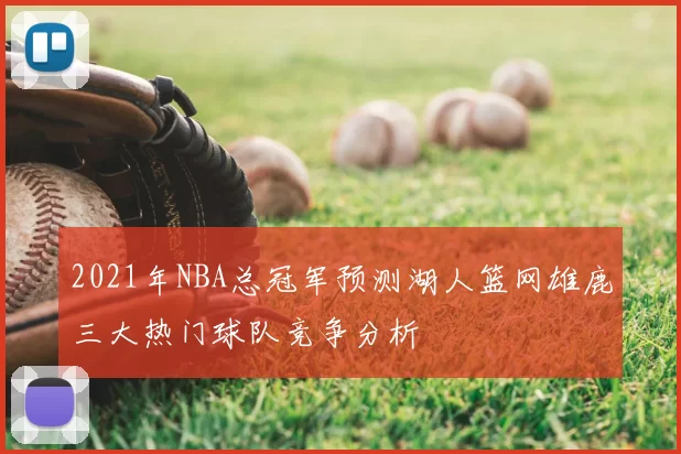2021年NBA总冠军预测湖人篮网雄鹿三大热门球队竞争分析