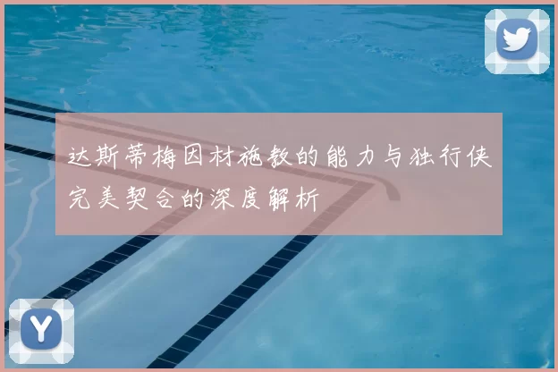 达斯蒂梅因材施教的能力与独行侠完美契合的深度解析